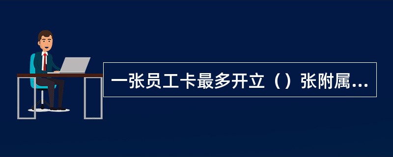 一张员工卡最多开立（）张附属卡。