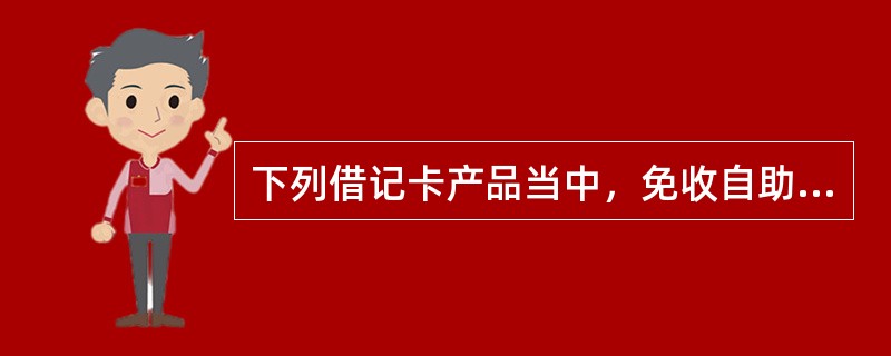 下列借记卡产品当中，免收自助机具跨行手续费的是（）。