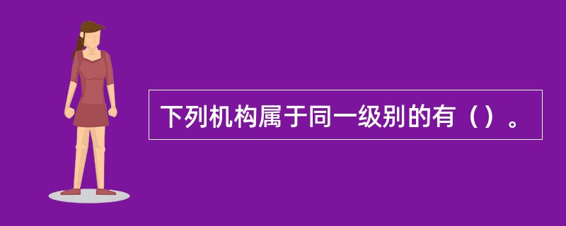 下列机构属于同一级别的有（）。