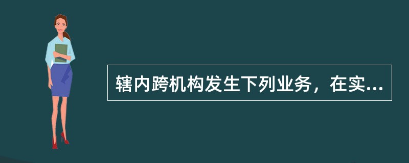 辖内跨机构发生下列业务，在实际划转资金时，使用内部资金往来凭证。（）