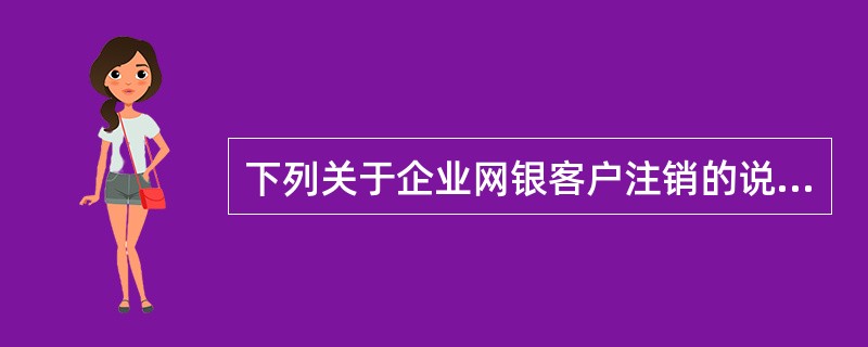 下列关于企业网银客户注销的说法正确的是？（）