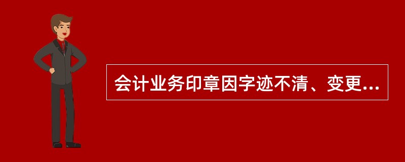 会计业务印章因字迹不清、变更名称等原因作废、停止使用的，要在《业务用章（用具）保