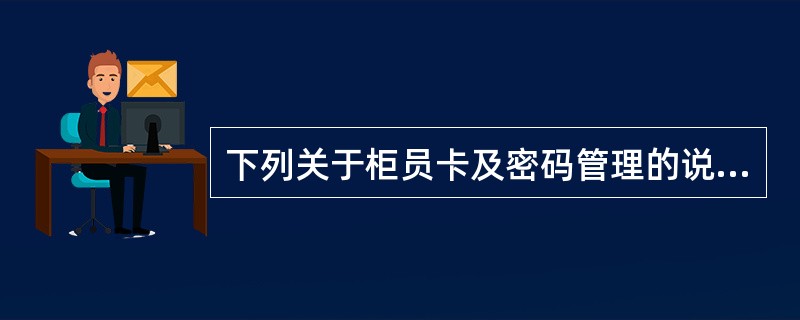 下列关于柜员卡及密码管理的说法正确的是（）。