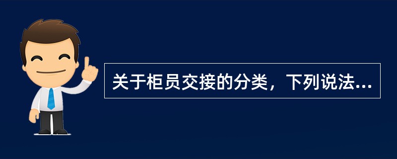 关于柜员交接的分类，下列说法正确的是（）。