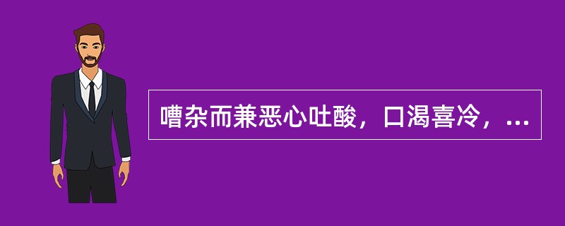 嘈杂而兼恶心吐酸，口渴喜冷，口臭，脘闷心烦，多食易饥，舌质红，苔黄干，脉滑数，治