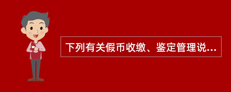 下列有关假币收缴、鉴定管理说法正确的是：（）