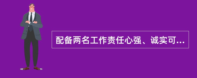 配备两名工作责任心强、诚实可靠的正式职工负责管库工作。管库员要明确分工，出入库时