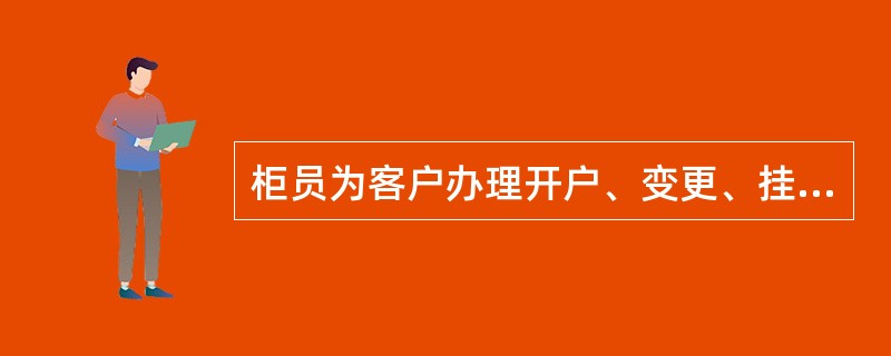 柜员为客户办理开户、变更、挂失等业务方面，严禁存在以下（）行为。