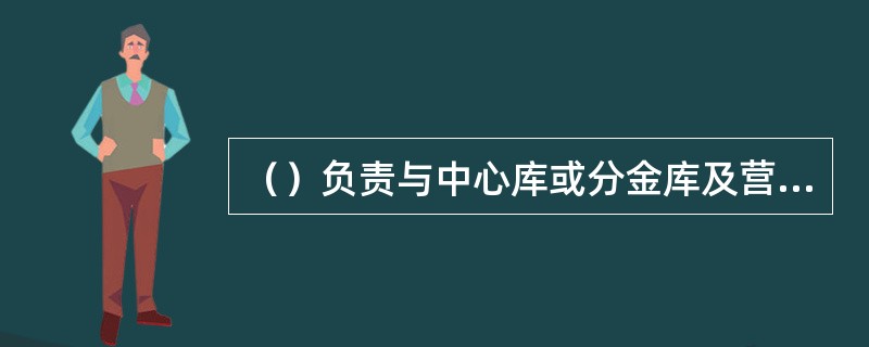 （）负责与中心库或分金库及营业柜员进行现金调拨，以及库存现金的保管。