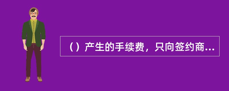 （）产生的手续费，只向签约商户收取，不向客户收取，其中市辖系统内转账付款不收取手