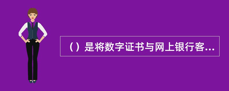 （）是将数字证书与网上银行客户信息进行对应关联的过程。