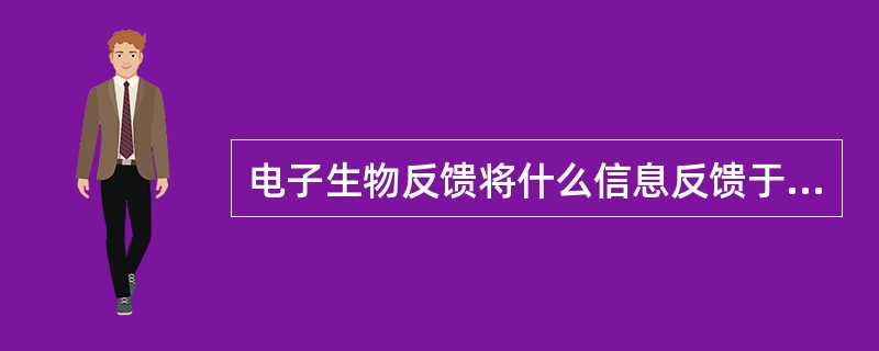 电子生物反馈将什么信息反馈于机体（）