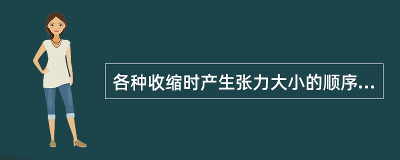 各种收缩时产生张力大小的顺序依次为（）