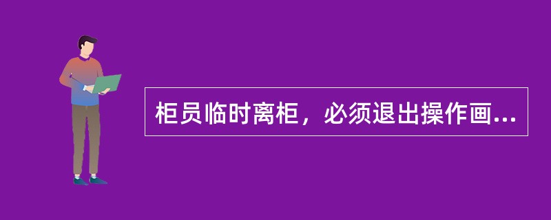 柜员临时离柜，必须退出操作画面，（）等要入箱加锁，妥善保管。