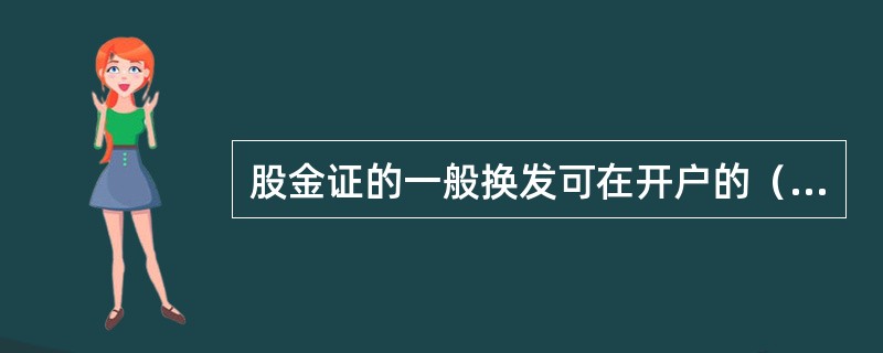 股金证的一般换发可在开户的（）或（）办理。