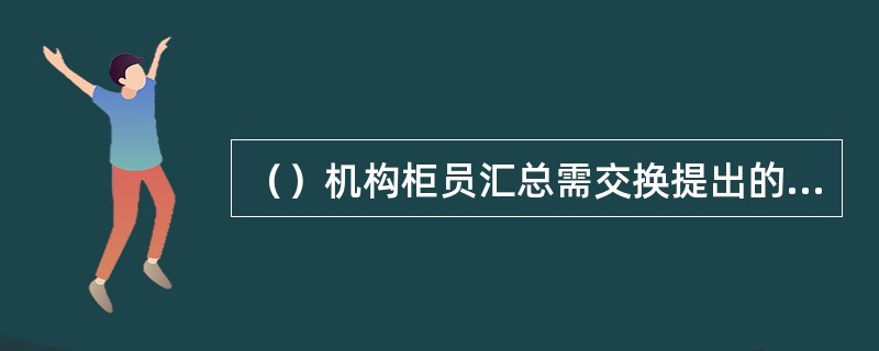 （）机构柜员汇总需交换提出的凭证，填制内部资金往来凭证，一联作记账凭证附件，另一