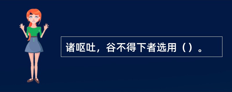 诸呕吐，谷不得下者选用（）。