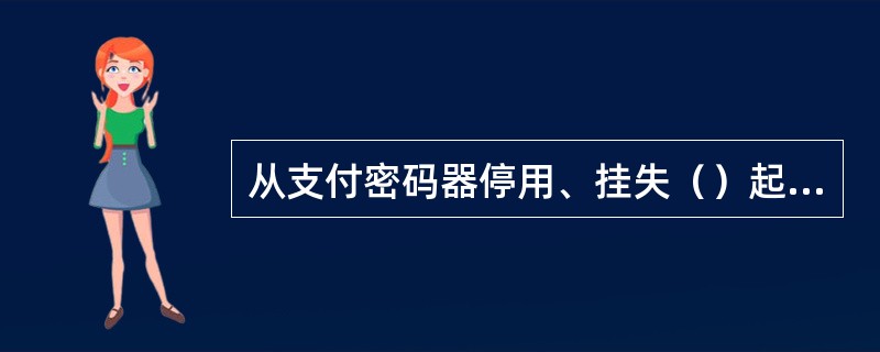 从支付密码器停用、挂失（）起签发的支付凭证上记载的由该支付密码器编制的支付密码一