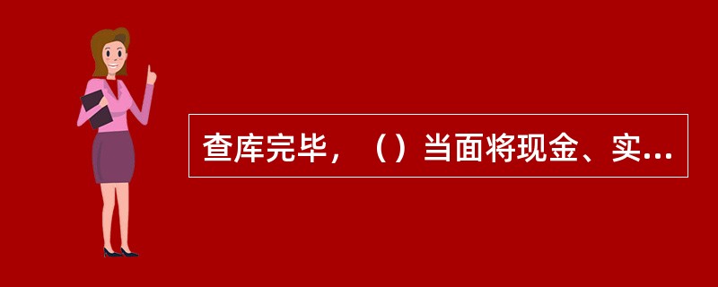 查库完毕，（）当面将现金、实物清点核对还原。