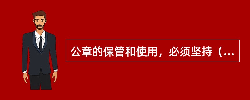 公章的保管和使用，必须坚持（）原则，确保双人双锁、密码钥匙分管，做到人离章收、入