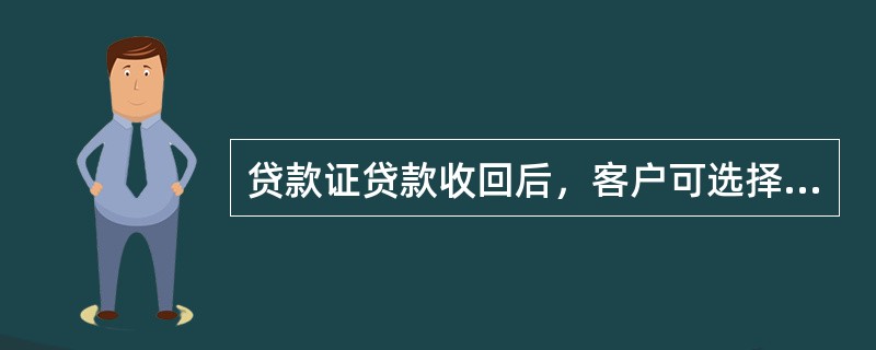 贷款证贷款收回后，客户可选择（）.