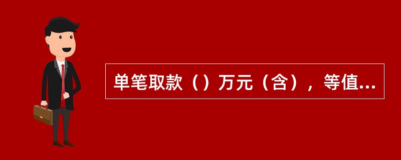 单笔取款（）万元（含），等值5000美元（含）以上须主管授权。