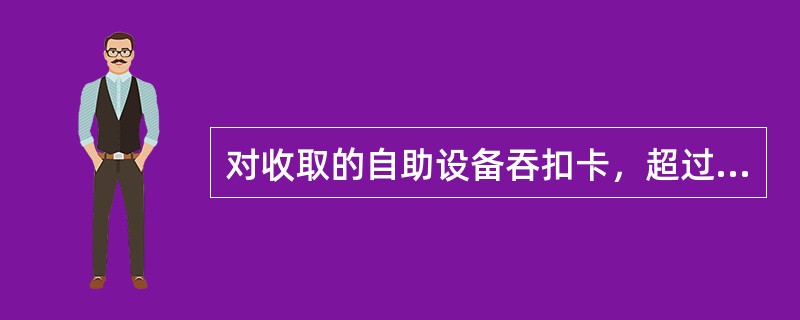 对收取的自助设备吞扣卡，超过规定期限无人认领的，一律做剪角处理后按（）逐级上交办