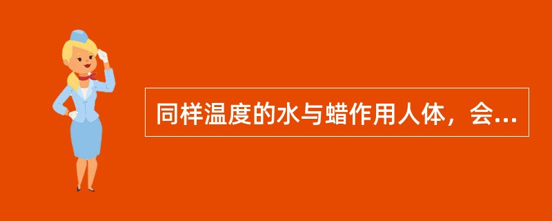 同样温度的水与蜡作用人体，会感到水比蜡烫，这是因为（）