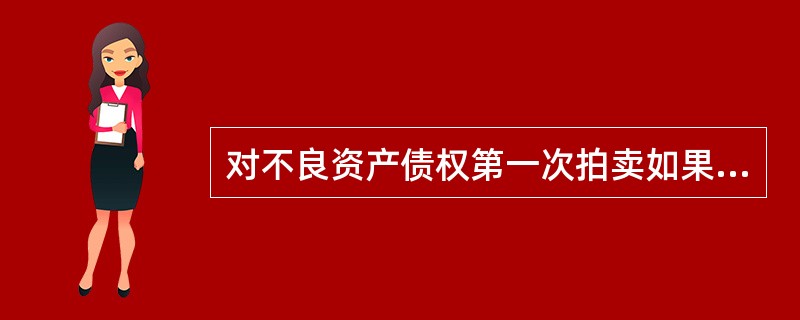 对不良资产债权第一次拍卖如果留拍，第二次拍卖时拍卖底价可以下浮（）.