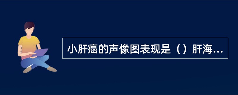 小肝癌的声像图表现是（）肝海绵状血管瘤的声像图表现是（）肝腺瘤的声像图表现是（）