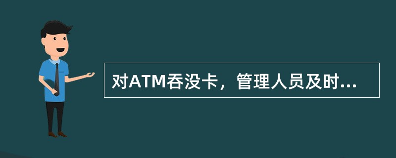 对ATM吞没卡，管理人员及时登记（），保证账实相符。客户申领吞没卡时，查验、摘记