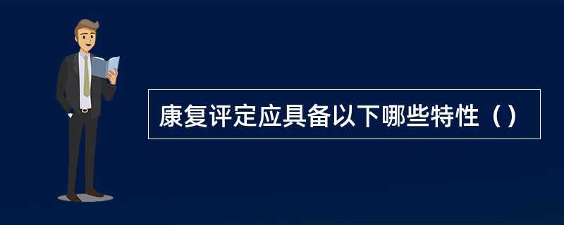 康复评定应具备以下哪些特性（）