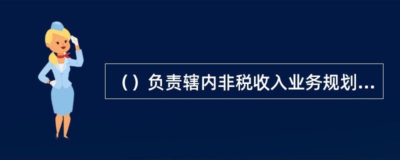 （）负责辖内非税收入业务规划，参数维护，差错调整，检查考核等工作.