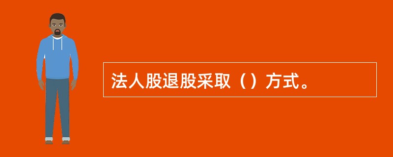 法人股退股采取（）方式。