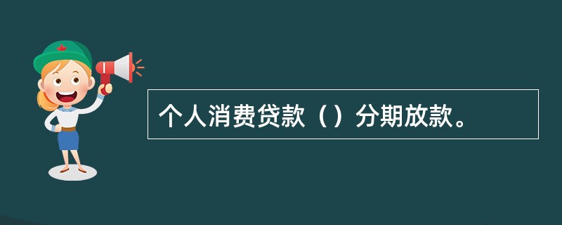 个人消费贷款（）分期放款。