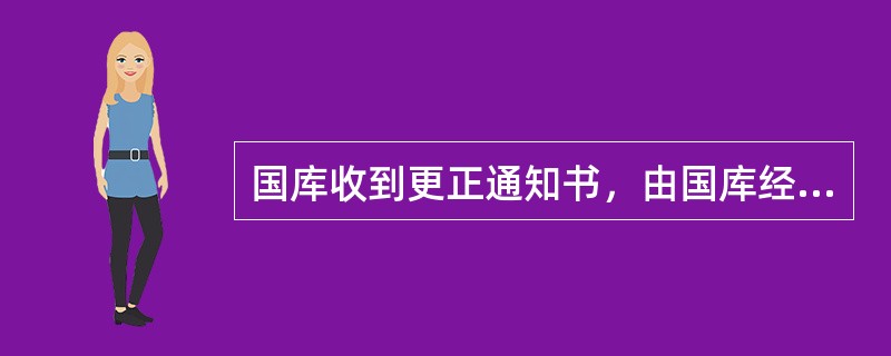 国库收到更正通知书，由国库经办人员（），经国库会计主管签章后，用红字冲正预算收入