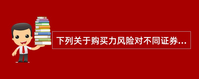 下列关于购买力风险对不同证券影响的说法，正确的是（）。