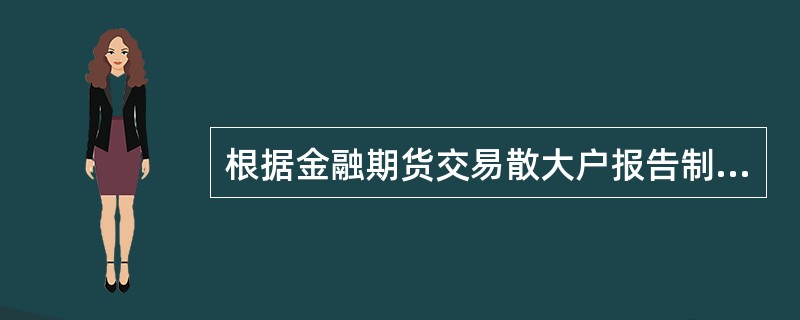 根据金融期货交易散大户报告制度，当会员或客户的持仓量达到交易所规定的数量时，需要