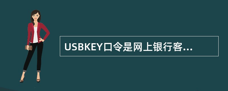 USBKEY口令是网上银行客户使用USBKEY时输入的密码。初始密码为12345