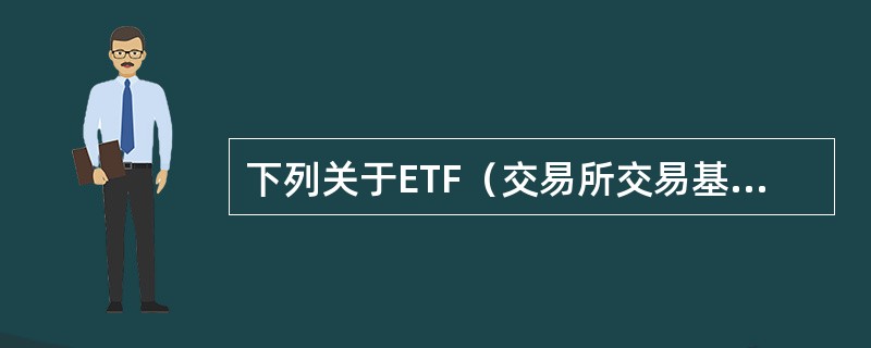 下列关于ETF（交易所交易基金）的描述，正确的是（）。