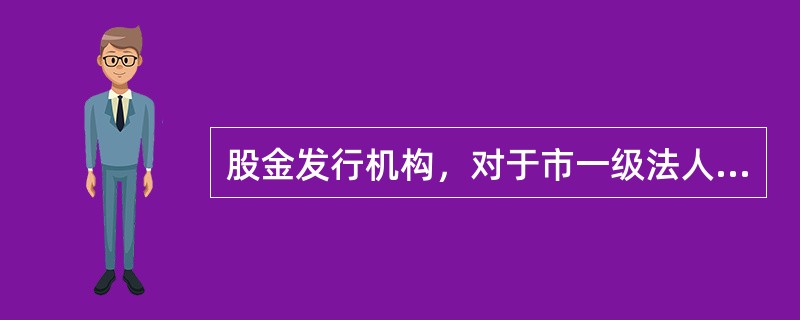 股金发行机构，对于市一级法人，股金发行机构是（）。