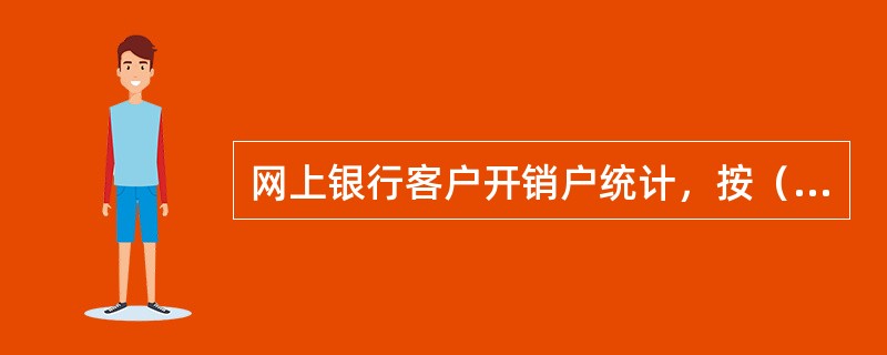 网上银行客户开销户统计，按（）打印装订.