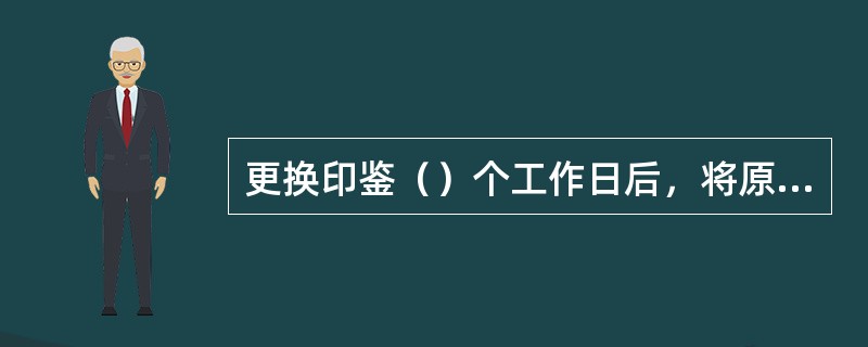 更换印鉴（）个工作日后，将原预留印鉴卡片正卡、存款人交回的预留印鉴卡片副卡及更换