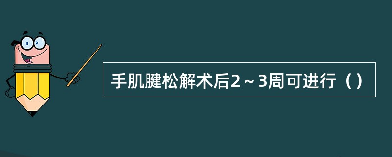 手肌腱松解术后2～3周可进行（）