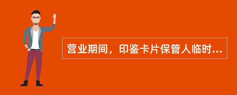 营业期间，印鉴卡片保管人临时离岗，应将印鉴卡片（）。