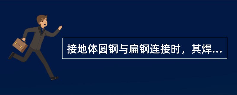 接地体圆钢与扁钢连接时，其焊接长度为圆钢直径的6倍。