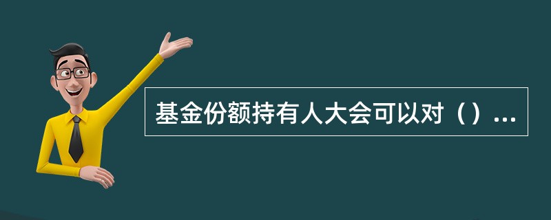 基金份额持有人大会可以对（）等重大事项作出决议并报中国证监会批准。