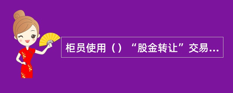 柜员使用（）“股金转让”交易办理股金转让，交易成功分别打印转让股东和受让股东的股