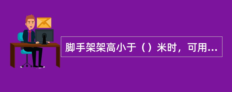 脚手架架高小于（）米时，可用斜撑代替剪刀撑，由下而上呈“之”字形。