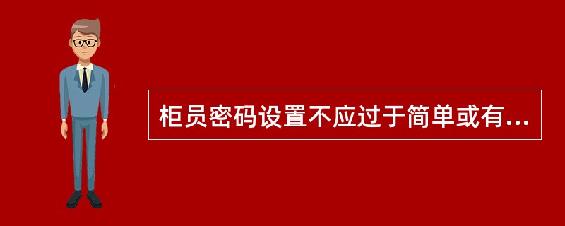 柜员密码设置不应过于简单或有规律，密码不得选用包含生日、电话号码、邮政编码等明显